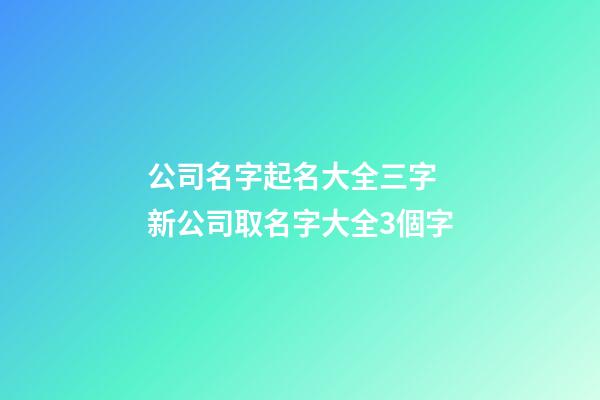 公司名字起名大全三字 新公司取名字大全3個字-第1張-公司起名-玄機派